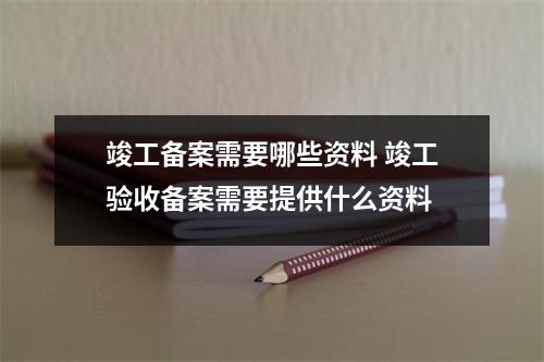 竣工备案需要哪些资料 竣工验收备案需要提供什么资料