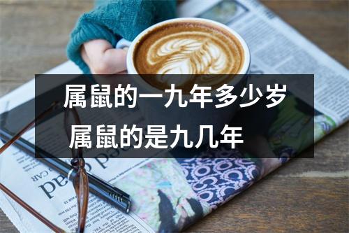 属鼠的一九年多少岁 属鼠的是九几年 属鼠的一九年多少岁 属鼠的是九几年