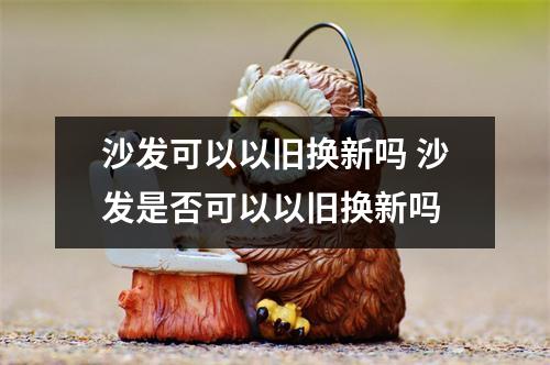 沙发可以以旧换新吗 沙发是否可以以旧换新吗