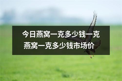 今日燕窝一克多少钱一克 燕窝一克多少钱市场价