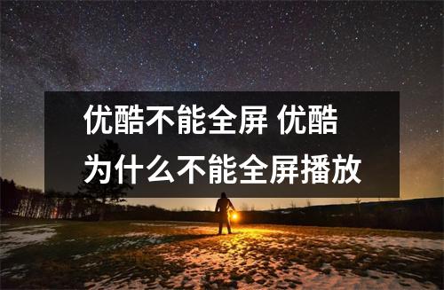 优酷不能全屏 优酷为什么不能全屏播放