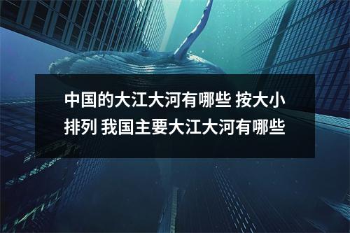 中国的大江大河有哪些 按大小排列 我国主要大江大河有哪些 中国的大江大河有哪些 按大小排列 我国主要大江大河有哪些