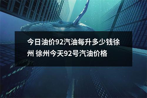 今日油价92汽油每升多少钱徐州 徐州今天92号汽油价格