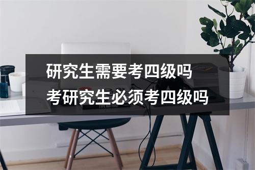 研究生需要考四级吗 考研究生必须考四级吗