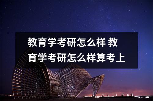教育学考研怎么样 教育学考研怎么样算考上 教育学考研怎么样 教育学考研怎么样算考上