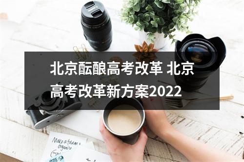 北京酝酿高考改革 北京高考改革新方案2022