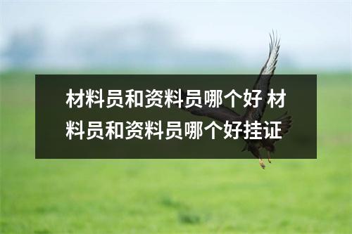 材料员和资料员哪个好 材料员和资料员哪个好挂证