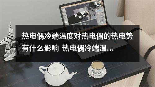 热电偶冷端温度对热电偶的热电势有什么影响  热电偶冷端温度对热电偶的热电势有什么影响 措施