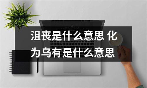 沮丧是什么意思 化为乌有是什么意思