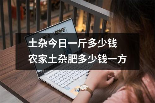 土杂今日一斤多少钱 农家土杂肥多少钱一方