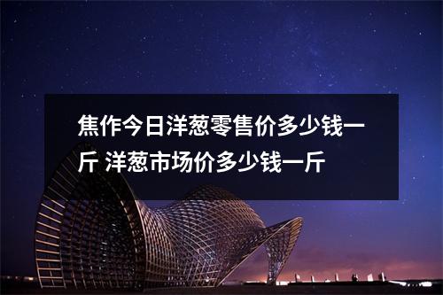 焦作今日洋葱零售价多少钱一斤 洋葱市场价多少钱一斤