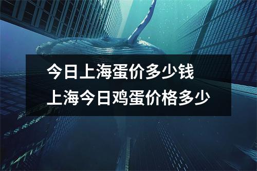 今日上海蛋价多少钱 上海今日鸡蛋价格多少 今日上海蛋价多少钱 上海今日鸡蛋价格多少