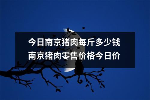 今日南京猪肉每斤多少钱 南京猪肉零售价格今日价