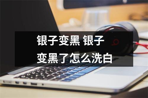 银子变黑 银子变黑了怎么洗白