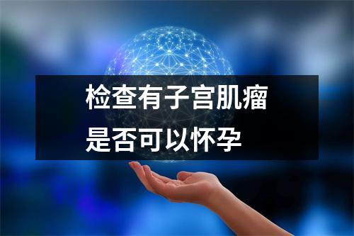 检查有子宫肌瘤是否可以怀孕