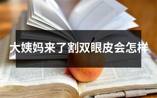 大姨妈来了割双眼皮会怎样