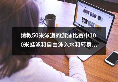请教50米泳道的游泳比赛中100米蛙泳和自由泳入水和转身的基本动作技巧