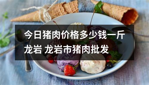 今日猪肉价格多少钱一斤龙岩 龙岩市猪肉批发