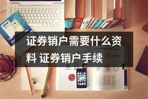 证券销户需要什么资料 证券销户手续