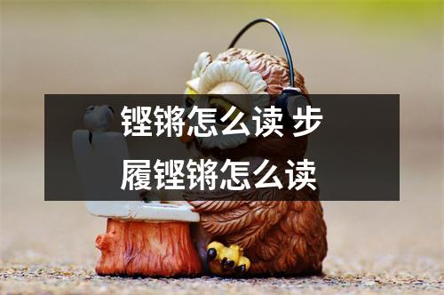 铿锵怎么读 步履铿锵怎么读