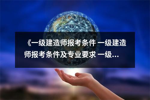 《一级建造师报考条件 一级建造师报考条件及专业要求 一级建造师报考条件 一级建造师报考条件及专业要求》