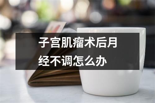 子宫肌瘤术后月经不调怎么办