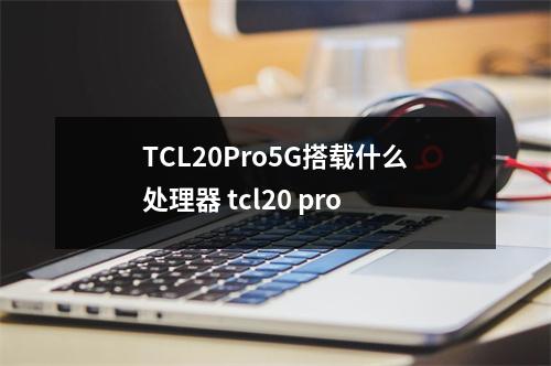 TCL20Pro5G搭载什么处理器 tcl20 pro