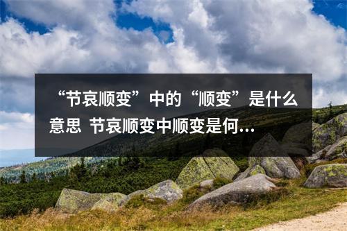 “节哀顺变”中的“顺变”是什么意思  节哀顺变中顺变是何意思