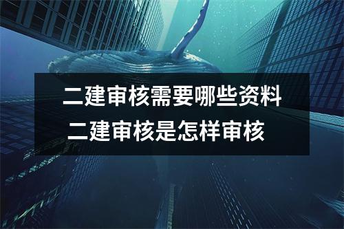 二建审核需要哪些资料 二建审核是怎样审核 二建审核需要哪些资料 二建审核是怎样审核