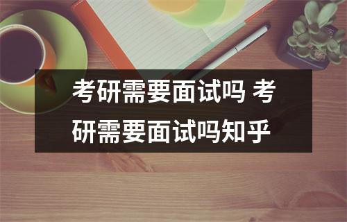 考研需要面试吗 考研需要面试吗知乎
