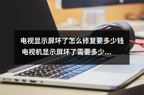电视显示屏坏了怎么修复要多少钱 电视机显示屏坏了需要多少钱维修