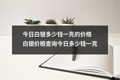 今日白银多少钱一克的价格 白银价格查询今日多少钱一克