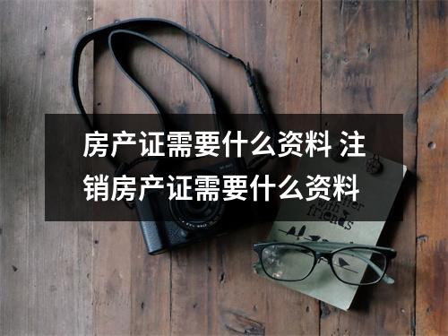 房产证需要什么资料 注销房产证需要什么资料