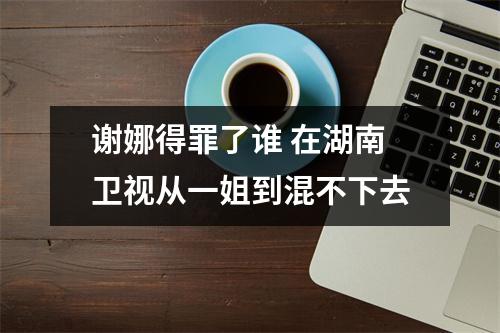 谢娜得罪了谁 在湖南卫视从一姐到混不下去