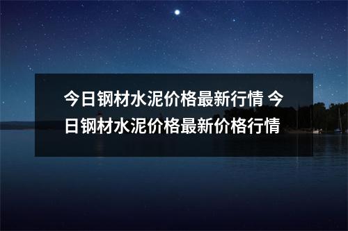 今日钢材水泥价格最新行情 今日钢材水泥价格最新价格行情