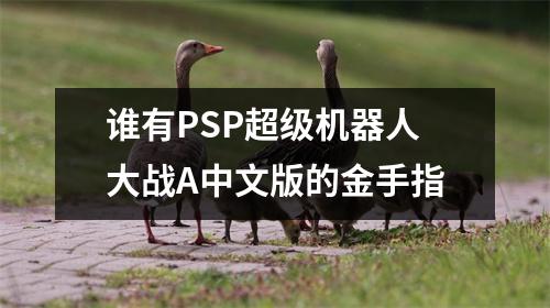 谁有PSP超级机器人大战A中文版的金手指 谁有PSP超级机器人大战A中文版的金手指