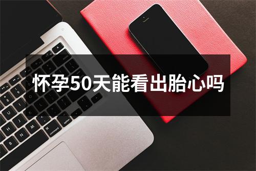 怀孕50天能看出胎心吗
