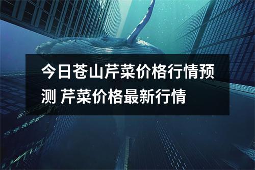今日苍山芹菜价格行情预测 芹菜价格最新行情