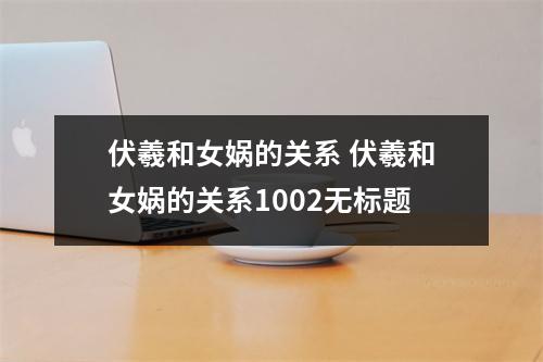 伏羲和女娲的关系 伏羲和女娲的关系1002无标题 伏羲和女娲的关系 伏羲和女娲的关系1002无标题