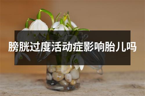 膀胱过度活动症影响胎儿吗
