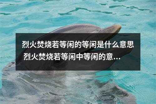 烈火焚烧若等闲的等闲是什么意思 烈火焚烧若等闲中等闲的意思是轻易随便吗