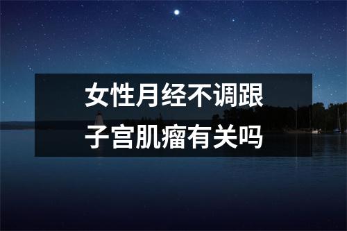 女性月经不调跟子宫肌瘤有关吗