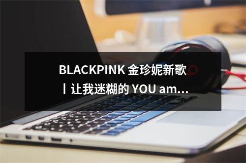 BLACKPINK 金珍妮新歌丨让我迷糊的 YOU amp; ME blackpink珍妮唱错那一场