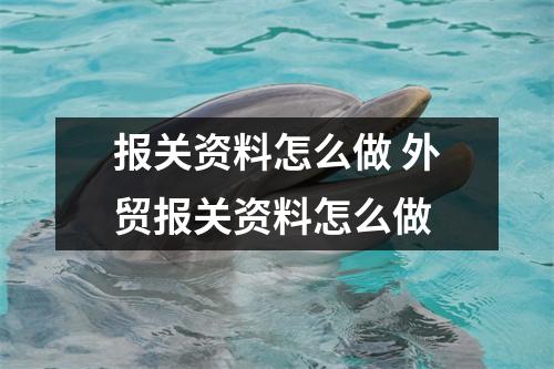 报关资料怎么做 外贸报关资料怎么做