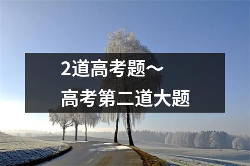 2道高考题~ 高考第二道大题 2道高考题~ 高考第二道大题