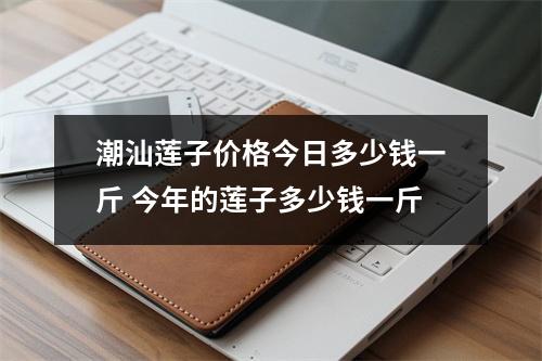潮汕莲子价格今日多少钱一斤 今年的莲子多少钱一斤