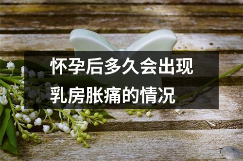 怀孕后多久会出现乳房胀痛的情况