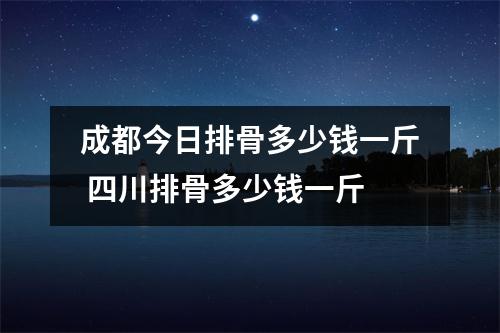 成都今日排骨多少钱一斤 四川排骨多少钱一斤 成都今日排骨多少钱一斤 四川排骨多少钱一斤