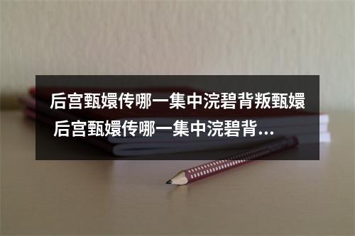后宫甄嬛传哪一集中浣碧背叛甄嬛 后宫甄嬛传哪一集中浣碧背叛甄嬛了