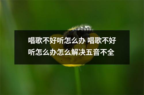 唱歌不好听怎么办 唱歌不好听怎么办怎么解决五音不全